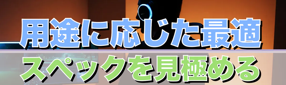 用途に応じた最適スペックを見極める