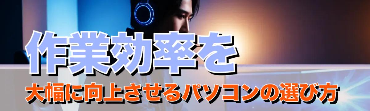 作業効率を大幅に向上させるパソコンの選び方