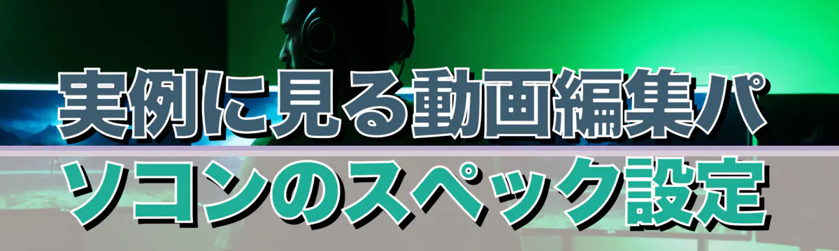 実例に見る動画編集パソコンのスペック設定