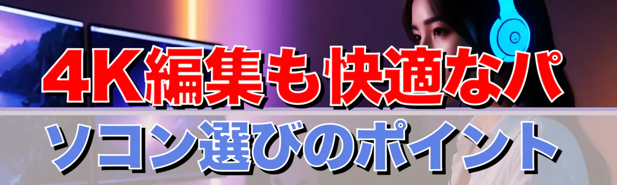 4K編集も快適なパソコン選びのポイント