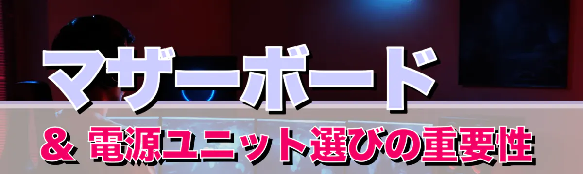 マザーボード & 電源ユニット選びの重要性