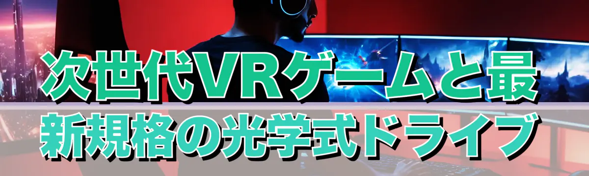 次世代VRゲームと最新規格の光学式ドライブ