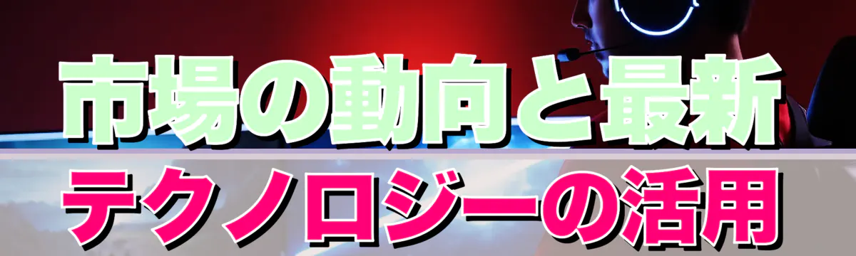 市場の動向と最新テクノロジーの活用
