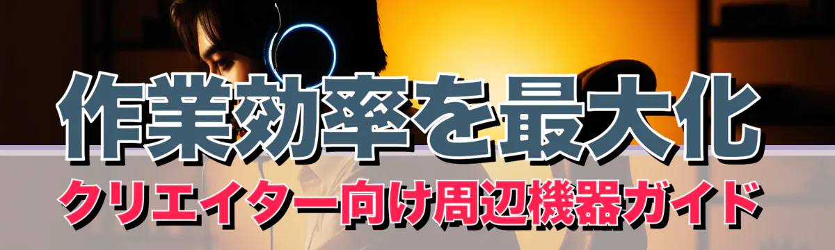 作業効率を最大化 クリエイター向け周辺機器ガイド