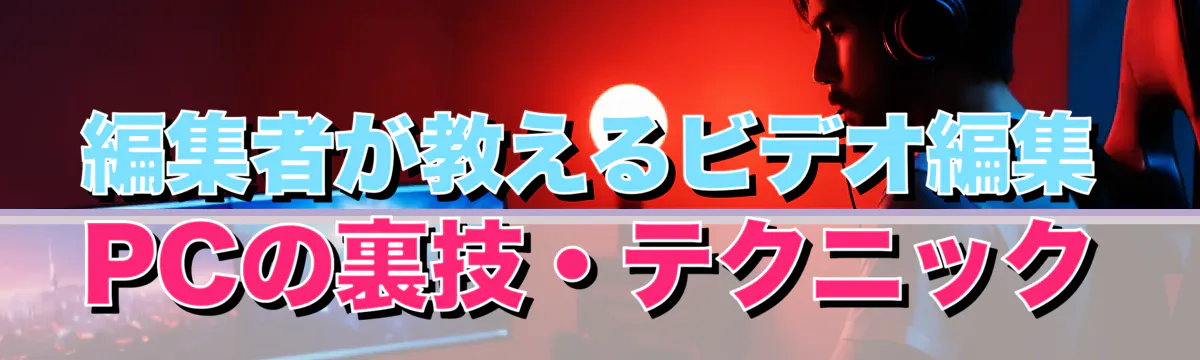 編集者が教えるビデオ編集PCの裏技・テクニック