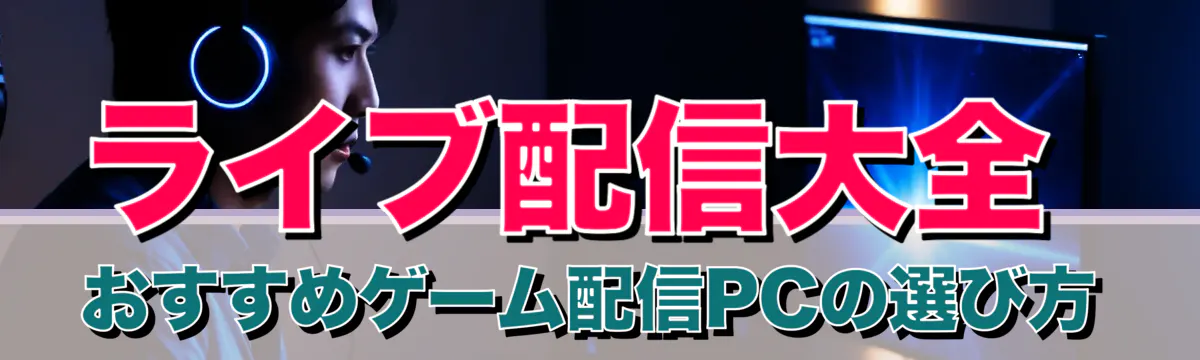 ライブ配信大全 おすすめゲーム配信PCの選び方