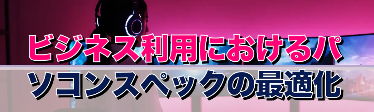 ビジネス利用におけるパソコンスペックの最適化