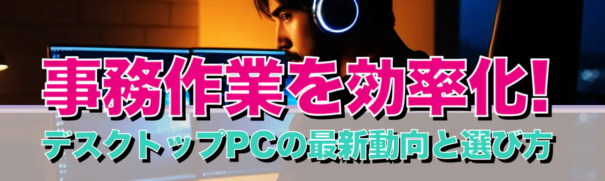 事務作業を効率化! デスクトップPCの最新動向と選び方