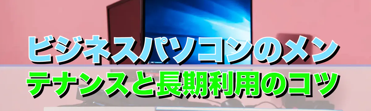 ビジネスパソコンのメンテナンスと長期利用のコツ