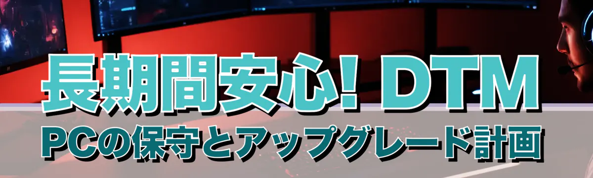 長期間安心! DTM PCの保守とアップグレード計画