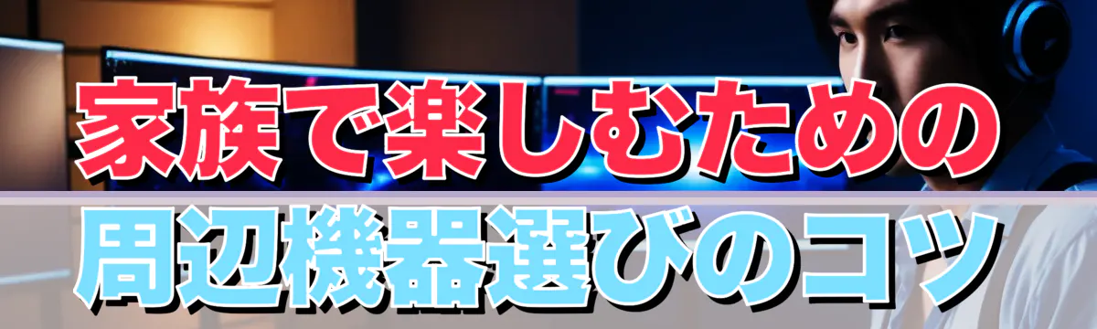 家族で楽しむための周辺機器選びのコツ