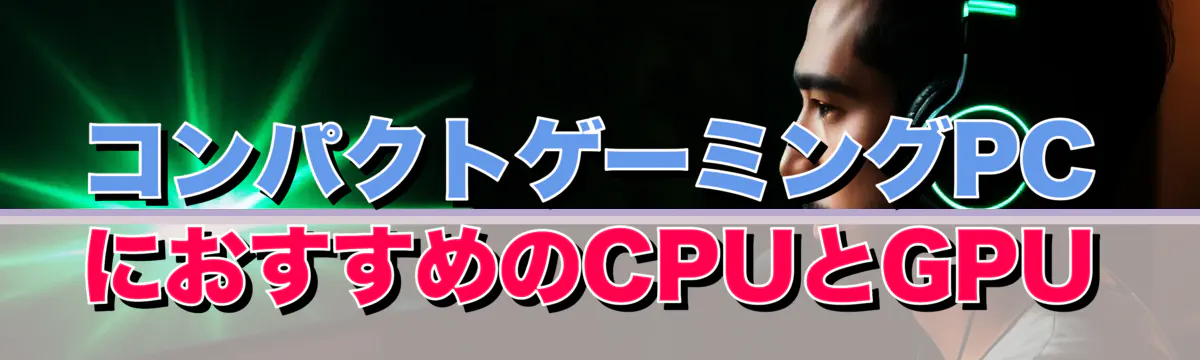 コンパクトゲーミングPCにおすすめのCPUとGPU