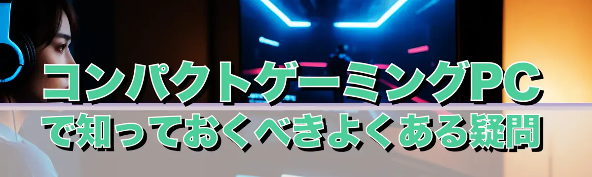 コンパクトゲーミングPCで知っておくべきよくある疑問
