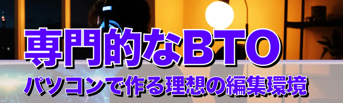 専門的なBTOパソコンで作る理想の編集環境
