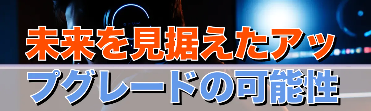 未来を見据えたアップグレードの可能性