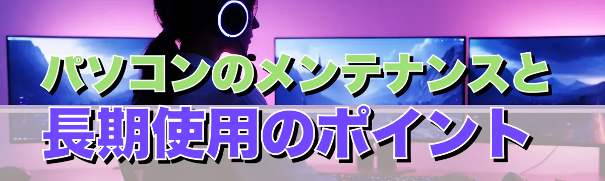 パソコンのメンテナンスと長期使用のポイント 
