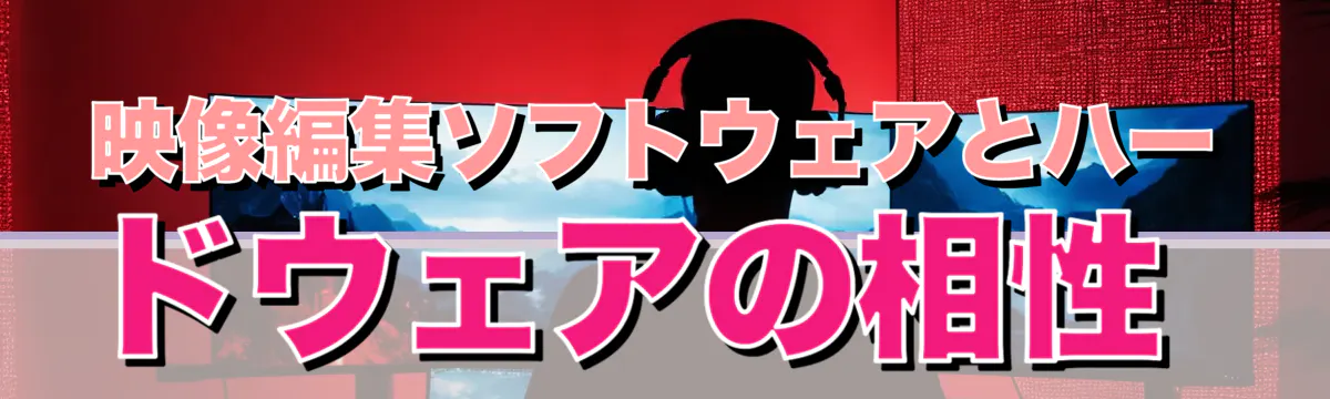 映像編集ソフトウェアとハードウェアの相性
