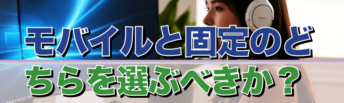 モバイルと固定のどちらを選ぶべきか?