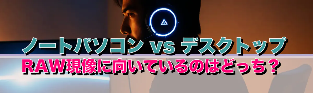ノートパソコン vs デスクトップ RAW現像に向いているのはどっち?