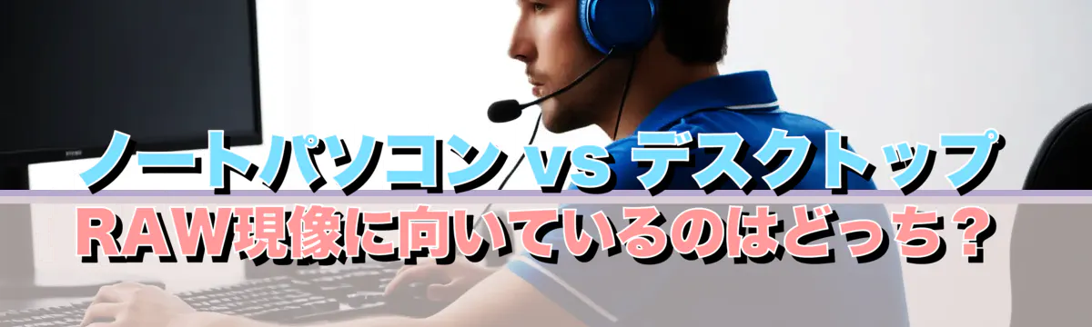 ノートパソコン vs デスクトップ RAW現像に向いているのはどっち?