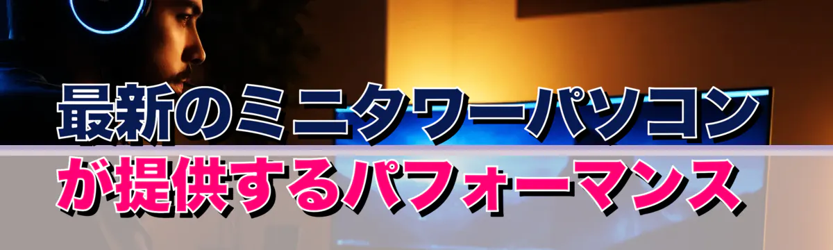 最新のミニタワーパソコンが提供するパフォーマンス