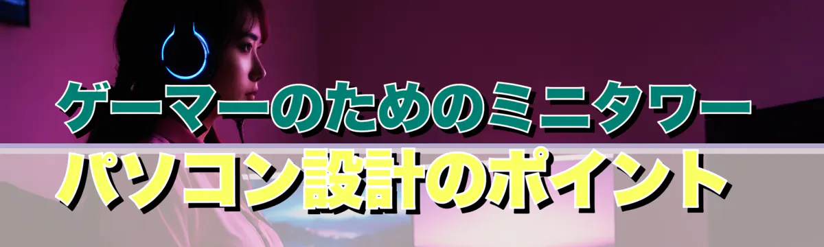 ゲーマーのためのミニタワーパソコン設計のポイント