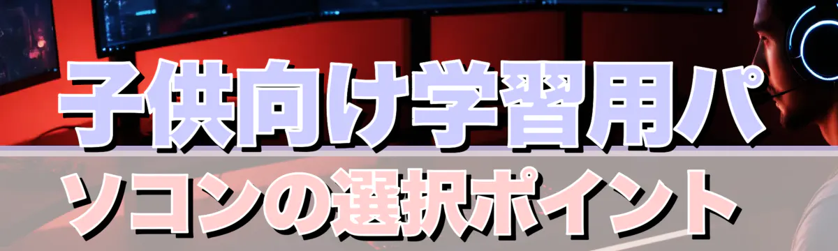 子供向け学習用パソコンの選択ポイント 
