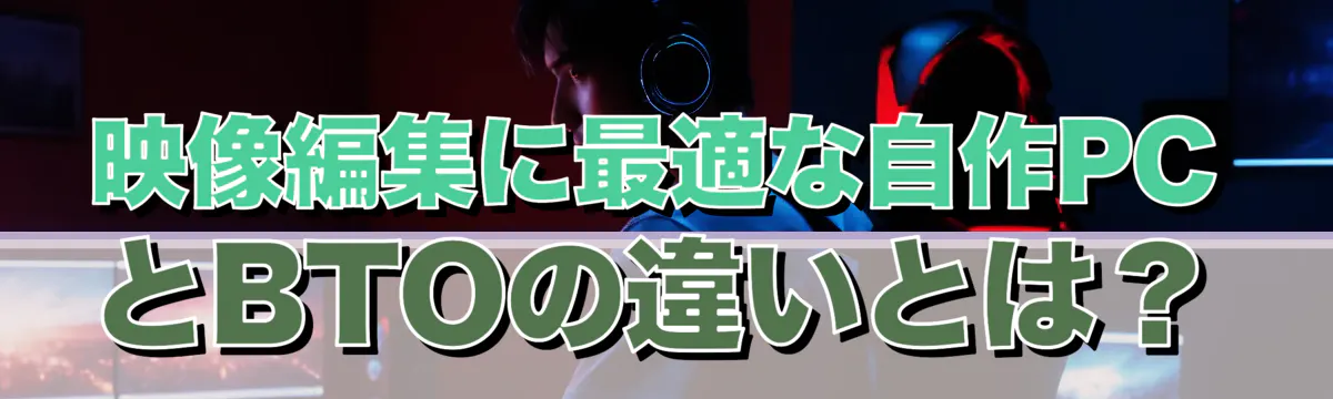 映像編集に最適な自作PCとBTOの違いとは？
