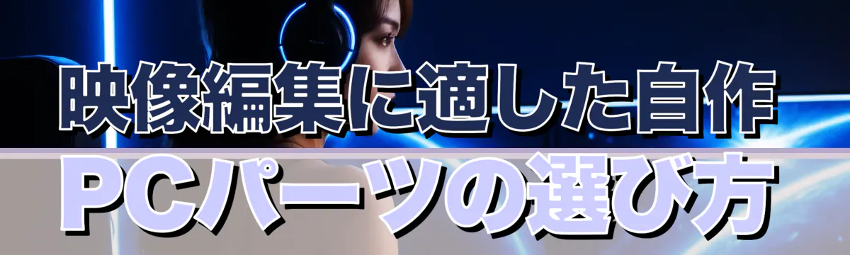 映像編集に適した自作PCパーツの選び方
