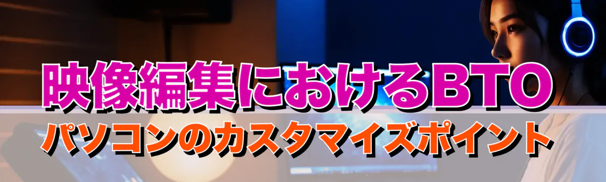 映像編集におけるBTOパソコンのカスタマイズポイント
