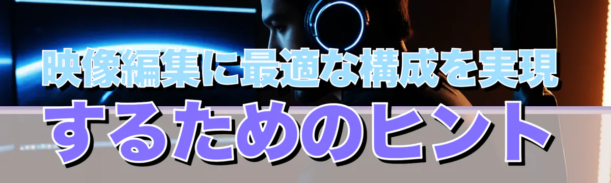映像編集に最適な構成を実現するためのヒント
