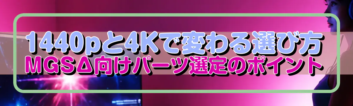 1440pと4Kで変わる選び方 MGSΔ向けパーツ選定のポイント