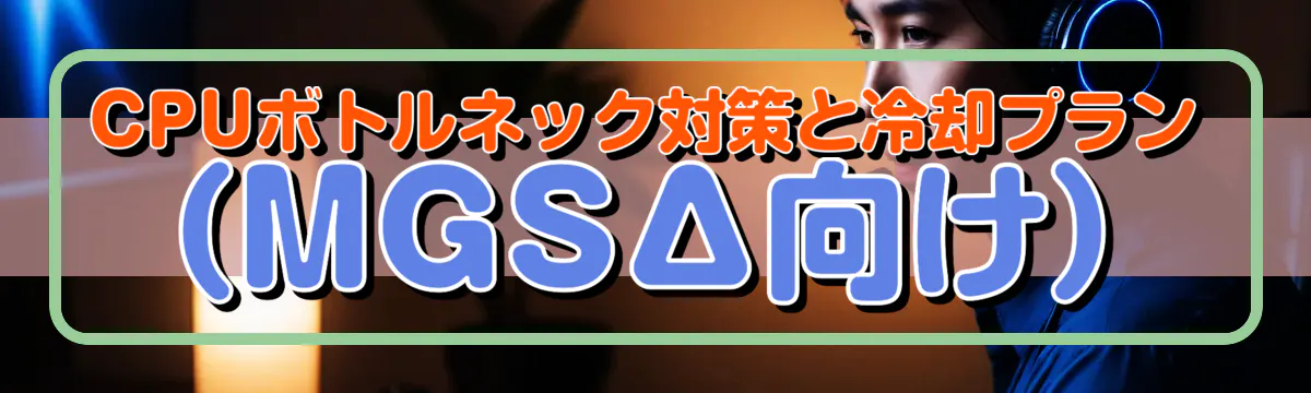 CPUボトルネック対策と冷却プラン(MGSΔ向け)