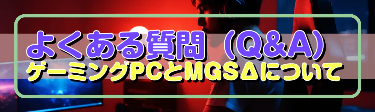 よくある質問(Q&A) ゲーミングPCとMGSΔについて