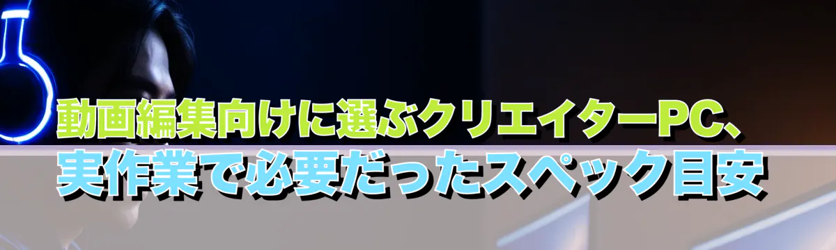 動画編集向けに選ぶクリエイターPC、実作業で必要だったスペック目安