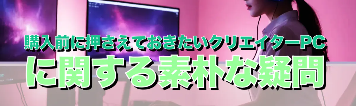 購入前に押さえておきたいクリエイターPCに関する素朴な疑問