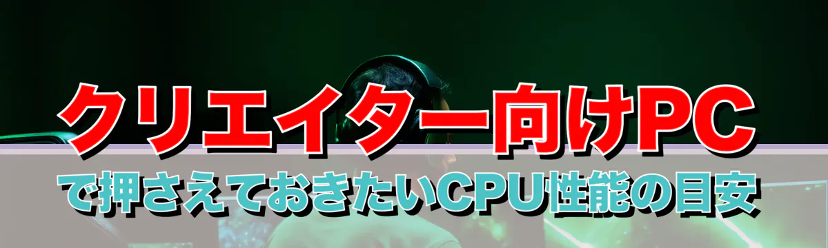 クリエイター向けPCで押さえておきたいCPU性能の目安