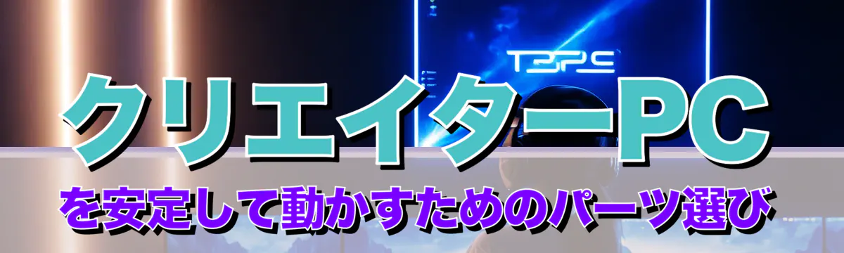 クリエイターPCを安定して動かすためのパーツ選び