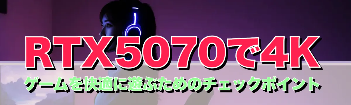RTX5070で4Kゲームを快適に遊ぶためのチェックポイント