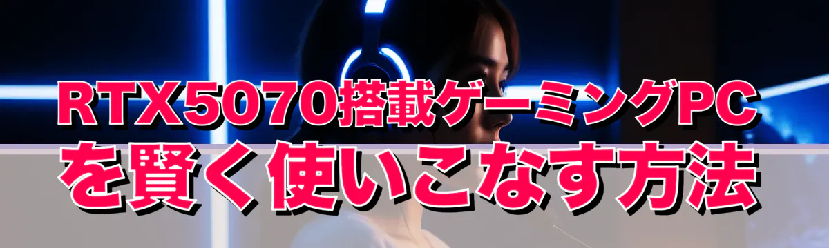 RTX5070搭載ゲーミングPCを賢く使いこなす方法
