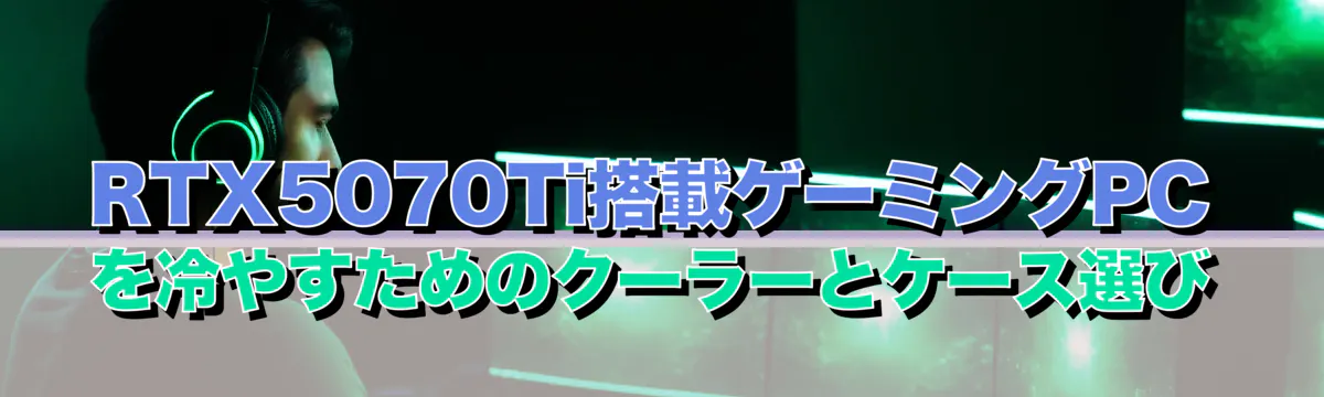 RTX5070Ti搭載ゲーミングPCを冷やすためのクーラーとケース選び