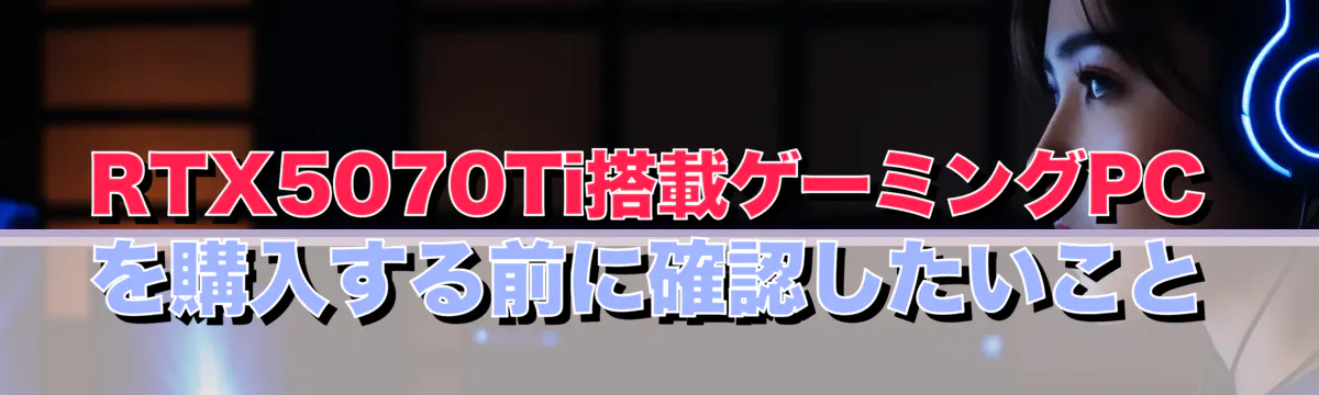 RTX5070Ti搭載ゲーミングPCを購入する前に確認したいこと