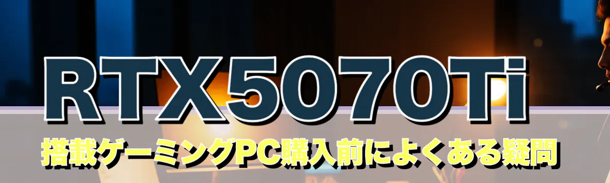 RTX5070Ti 搭載ゲーミングPC購入前によくある疑問
