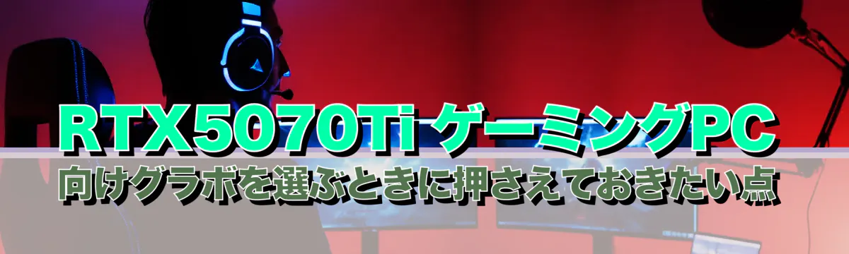 RTX5070Ti ゲーミングPC向けグラボを選ぶときに押さえておきたい点