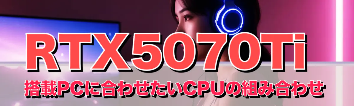 RTX5070Ti 搭載PCに合わせたいCPUの組み合わせ