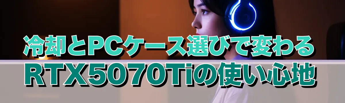 冷却とPCケース選びで変わるRTX5070Tiの使い心地