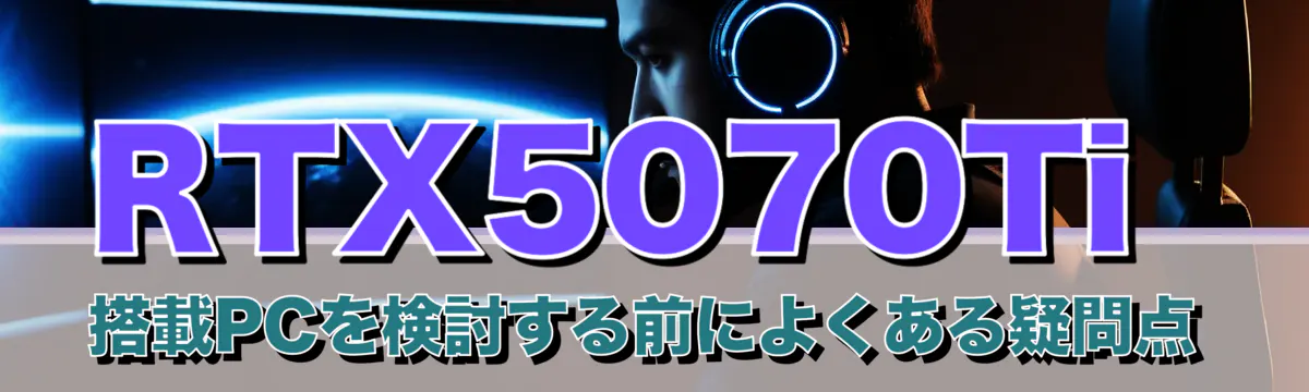 RTX5070Ti 搭載PCを検討する前によくある疑問点