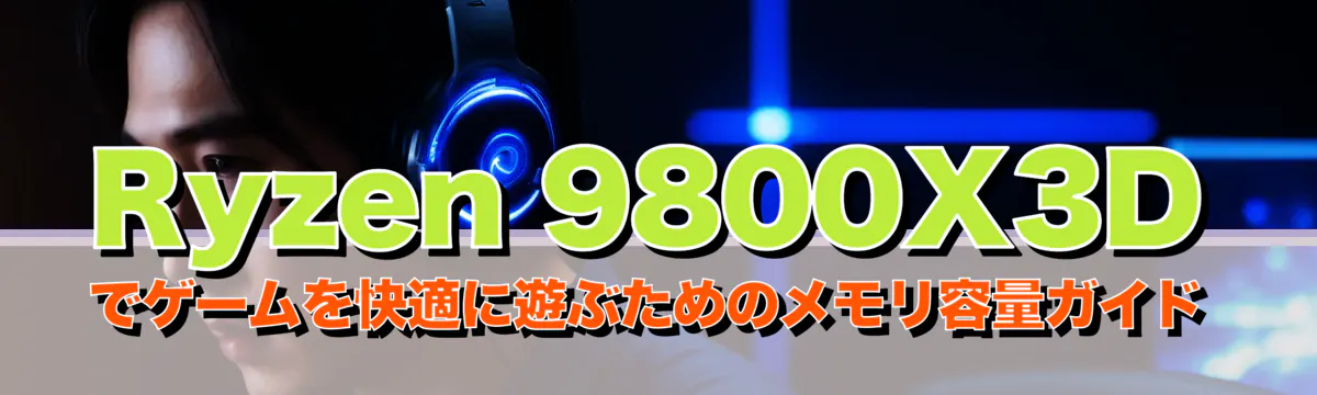 Ryzen 9800X3Dでゲームを快適に遊ぶためのメモリ容量ガイド