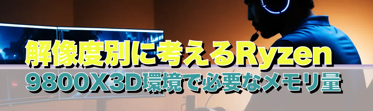 解像度別に考えるRyzen 9800X3D環境で必要なメモリ量