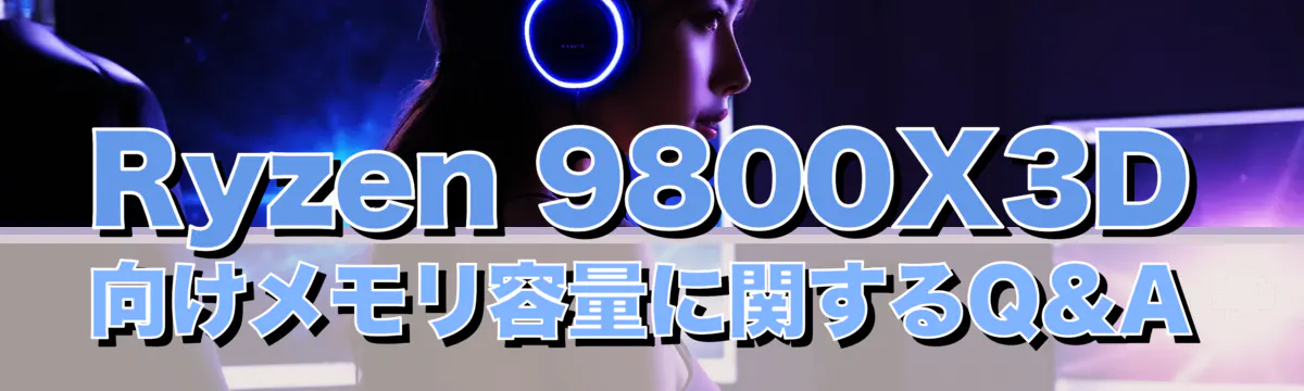 Ryzen 9800X3D向けメモリ容量に関するQ&A